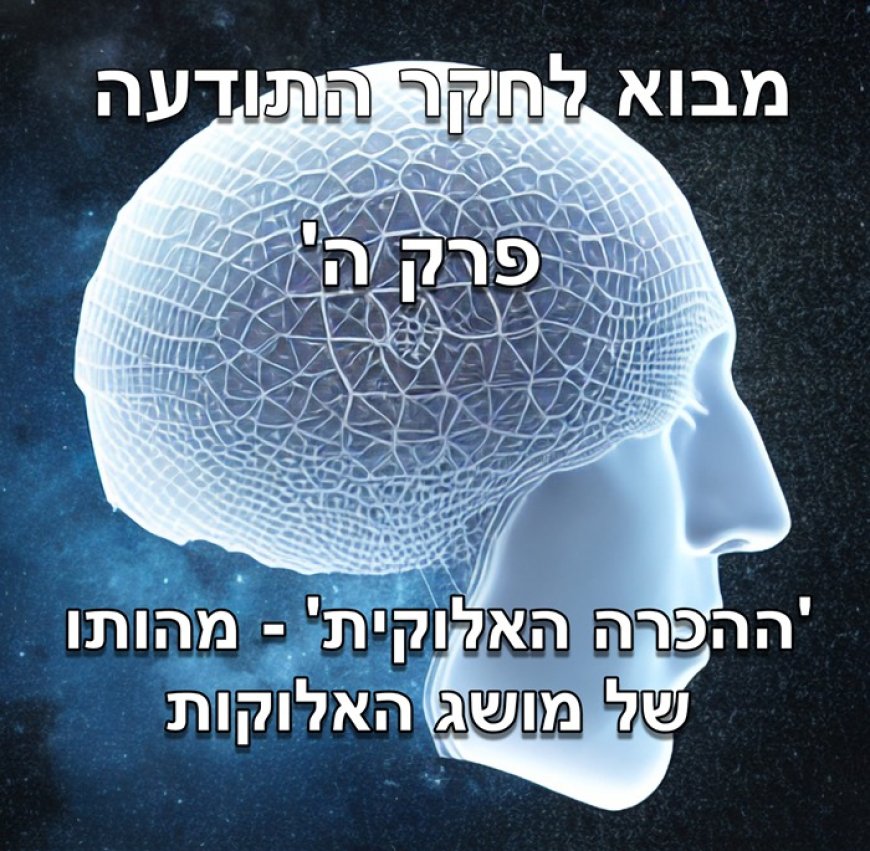 פרק ה - ההכרה האלוקית: מהותו של מושג האלוקות מנקודת מבט של פיזיקה קוואנטית, חקר התודעה ומטאפיזיקה.